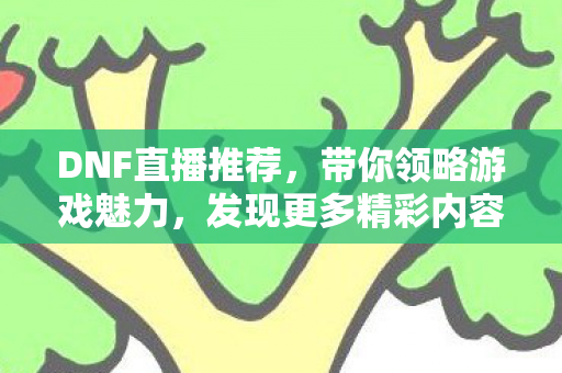 DNF直播推荐,带你领略游戏魅力,发现更多精彩内容 DNF直播推荐,带你领略游戏魅力,发现更多精彩内容
