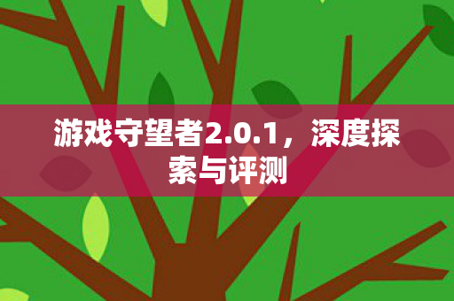 游戏守望者2.0.1,深度探索与评测 游戏守望者2.0.1,深度探索与评测