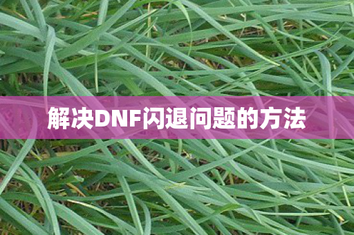解决DNF闪退问题的方法 解决DNF闪退问题的方法