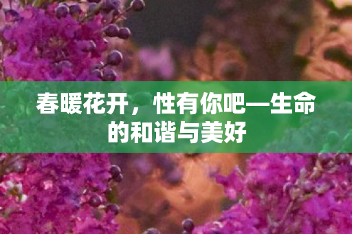 春暖花开，性有你吧—生命的和谐与美好