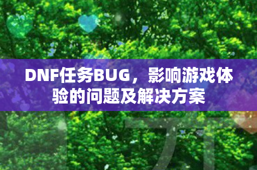 DNF任务BUG,影响游戏体验的问题及解决方案 DNF任务BUG,影响游戏体验的问题及解决方案