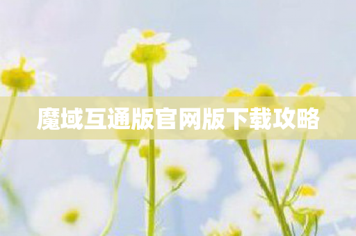 魔域互通版官网版下载攻略 魔域互通版官网版下载攻略