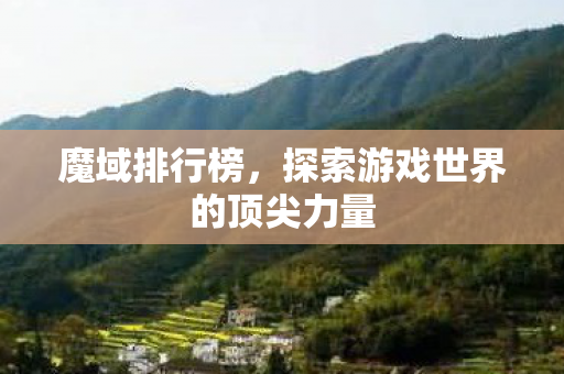 魔域排行榜,探索游戏世界的顶尖力量 魔域排行榜,探索游戏世界的顶尖力量