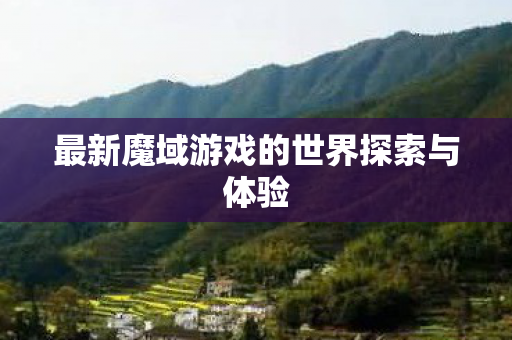 最新魔域游戏的世界探索与体验 最新魔域游戏的世界探索与体验