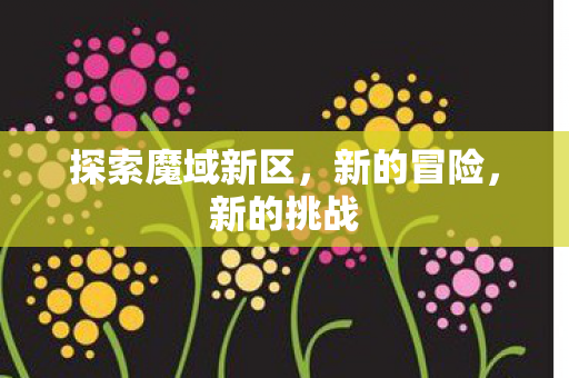 探索魔域新区,新的冒险,新的挑战 探索魔域新区,新的冒险,新的挑战