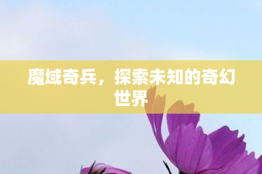 魔域奇兵,探索未知的奇幻世界 魔域奇兵,探索未知的奇幻世界