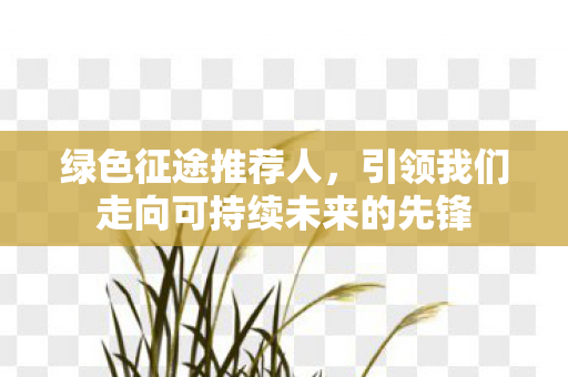 绿色征途推荐人，引领我们走向可持续未来的先锋