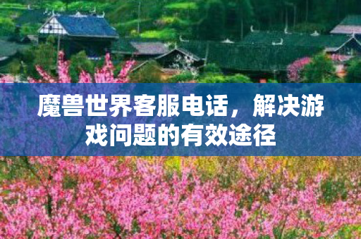 魔兽世界客服电话,解决游戏问题的有效途径 魔兽世界客服电话,解决游戏问题的有效途径