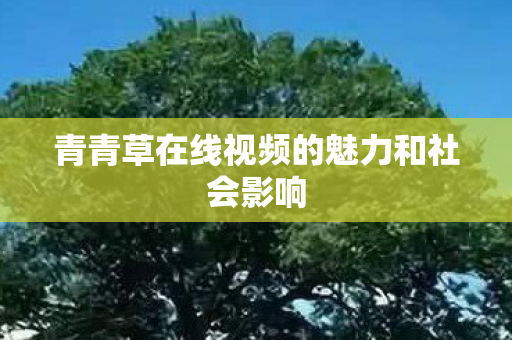 青青草在线视频的魅力和社会影响