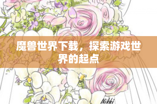 魔兽世界下载，探索游戏世界的起点