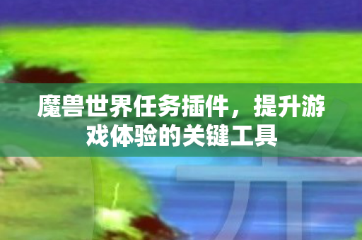 魔兽世界任务插件,提升游戏体验的关键工具 魔兽世界任务插件,提升游戏体验的关键工具