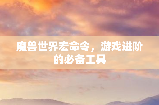 魔兽世界宏命令,游戏进阶的必备工具 魔兽世界宏命令,游戏进阶的必备工具