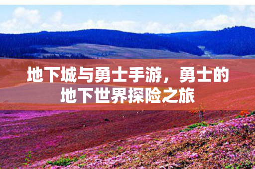 地下城与勇士手游,勇士的地下世界探险之旅 地下城与勇士手游,勇士的地下世界探险之旅
