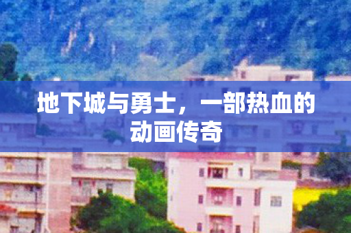 地下城与勇士,一部热血的动画传奇 地下城与勇士,一部热血的动画传奇