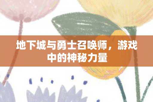 地下城与勇士召唤师,游戏中的神秘力量 地下城与勇士召唤师,游戏中的神秘力量