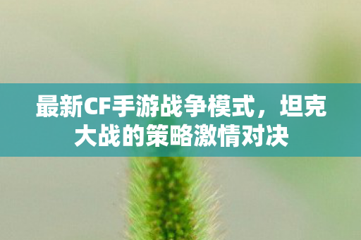 最新CF手游战争模式，坦克大战的策略激情对决