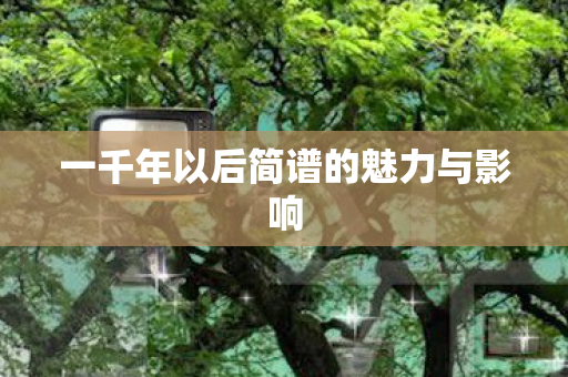 一千年以后简谱的魅力与影响 一千年以后简谱的魅力与影响