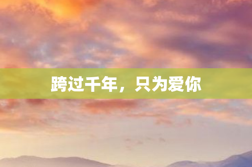 跨过千年,只为爱你 跨过千年,只为爱你