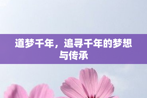 道梦千年,追寻千年的梦想与传承 道梦千年,追寻千年的梦想与传承