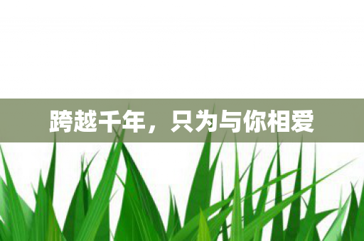 跨越千年,只为与你相爱 跨越千年,只为与你相爱