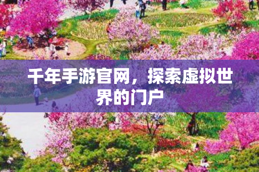 千年手游官网,探索虚拟世界的门户 千年手游官网,探索虚拟世界的门户