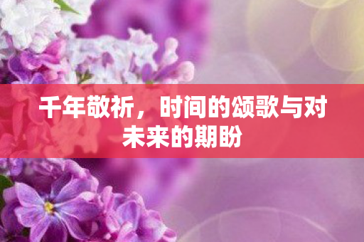 千年敬祈,时间的颂歌与对未来的期盼 千年敬祈,时间的颂歌与对未来的期盼