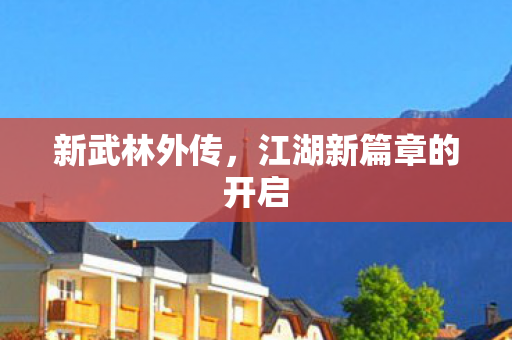 新武林外传,江湖新篇章的开启 新武林外传,江湖新篇章的开启