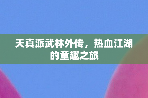 天真派武林外传,热血江湖的童趣之旅 天真派武林外传,热血江湖的童趣之旅