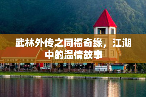 武林外传之同福奇缘，江湖中的温情故事