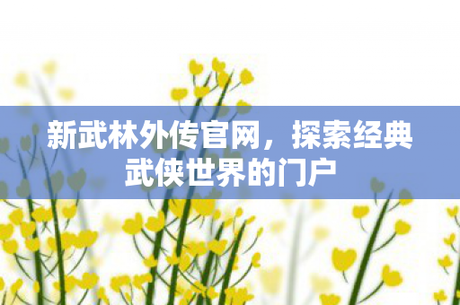 新武林外传官网,探索经典武侠世界的门户 新武林外传官网,探索经典武侠世界的门户
