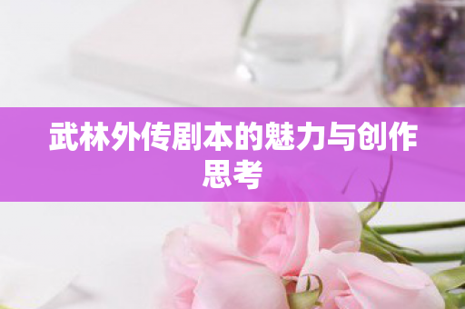 武林外传剧本的魅力与创作思考 武林外传剧本的魅力与创作思考