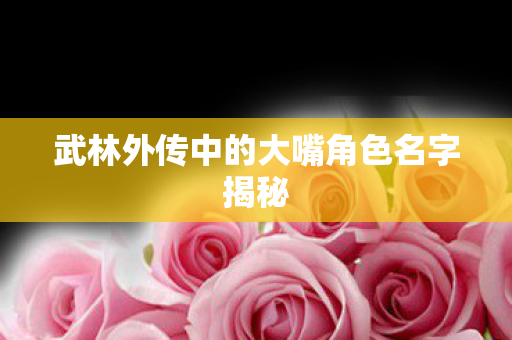武林外传中的大嘴角色名字揭秘 武林外传中的大嘴角色名字揭秘