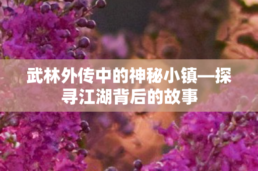 武林外传中的神秘小镇—探寻江湖背后的故事 武林外传中的神秘小镇—探寻江湖背后的故事