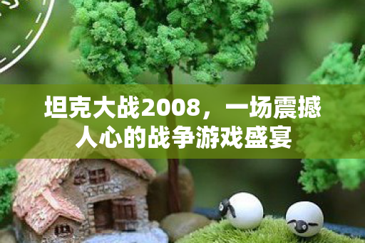 坦克大战2008,一场震撼人心的战争游戏盛宴 坦克大战2008,一场震撼人心的战争游戏盛宴