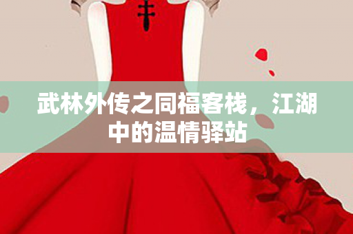 武林外传之同福客栈,江湖中的温情驿站 武林外传之同福客栈,江湖中的温情驿站