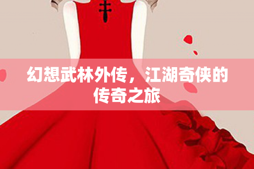 幻想武林外传,江湖奇侠的传奇之旅 幻想武林外传,江湖奇侠的传奇之旅