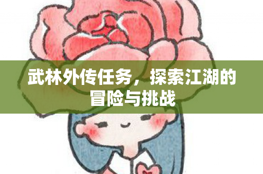 武林外传任务,探索江湖的冒险与挑战 武林外传任务,探索江湖的冒险与挑战