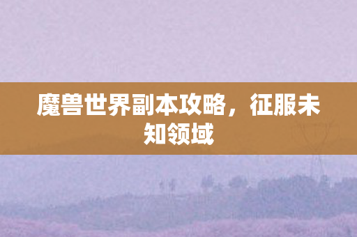 魔兽世界副本攻略，征服未知领域