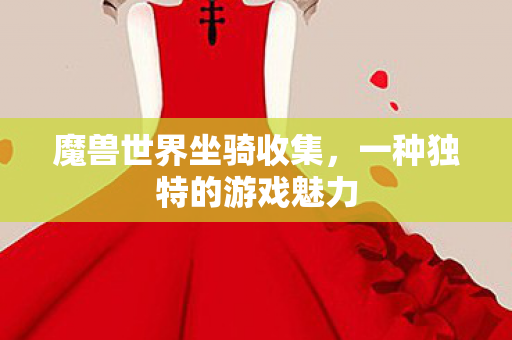 魔兽世界坐骑收集,一种独特的游戏魅力 魔兽世界坐骑收集,一种独特的游戏魅力