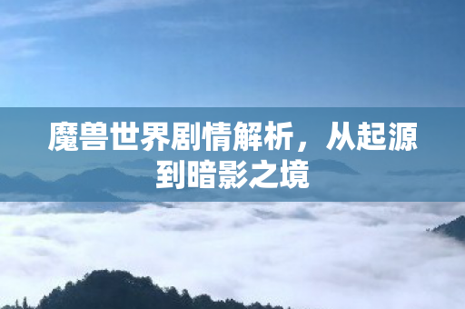 魔兽世界剧情解析,从起源到暗影之境 魔兽世界剧情解析,从起源到暗影之境