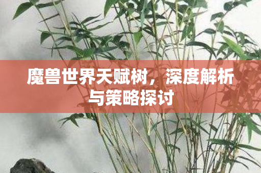 魔兽世界天赋树,深度解析与策略探讨 魔兽世界天赋树,深度解析与策略探讨
