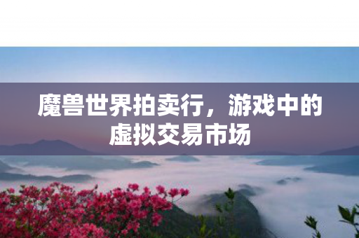 魔兽世界拍卖行,游戏中的虚拟交易市场 魔兽世界拍卖行,游戏中的虚拟交易市场