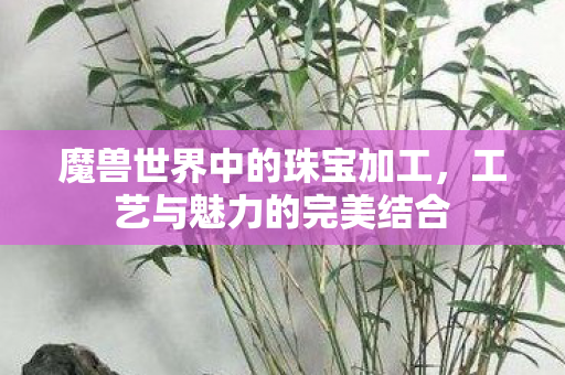 魔兽世界中的珠宝加工，工艺与魅力的完美结合