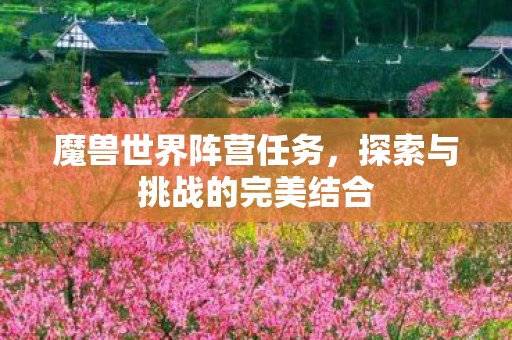 魔兽世界阵营任务,探索与挑战的完美结合 魔兽世界阵营任务,探索与挑战的完美结合