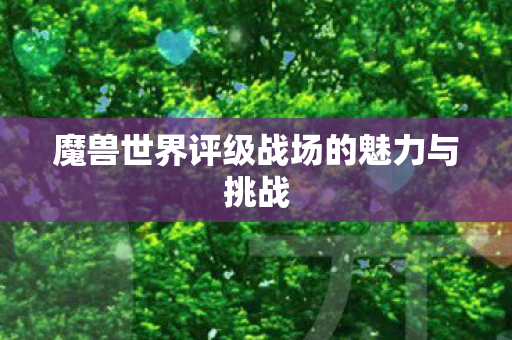魔兽世界评级战场的魅力与挑战 魔兽世界评级战场的魅力与挑战