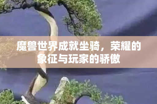 魔兽世界成就坐骑，荣耀的象征与玩家的骄傲