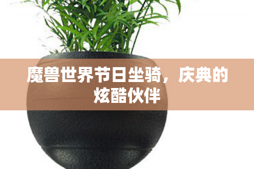 魔兽世界节日坐骑,庆典的炫酷伙伴 魔兽世界节日坐骑,庆典的炫酷伙伴