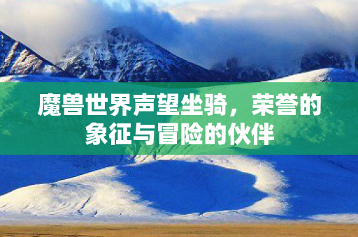 魔兽世界声望坐骑，荣誉的象征与冒险的伙伴