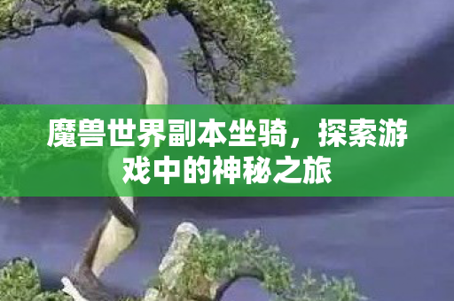 魔兽世界副本坐骑,探索游戏中的神秘之旅 魔兽世界副本坐骑,探索游戏中的神秘之旅