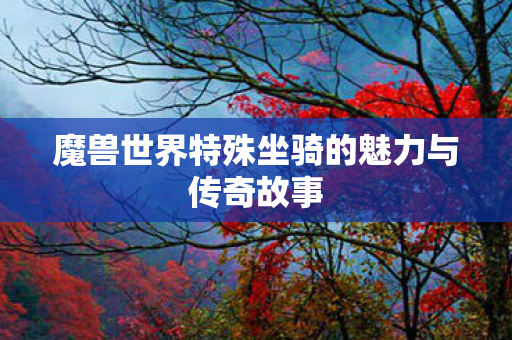 魔兽世界特殊坐骑的魅力与传奇故事 魔兽世界特殊坐骑的魅力与传奇故事